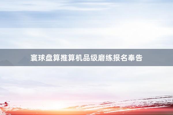寰球盘算推算机品级磨练报名奉告