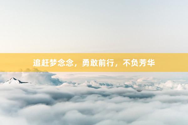 追赶梦念念，勇敢前行，不负芳华